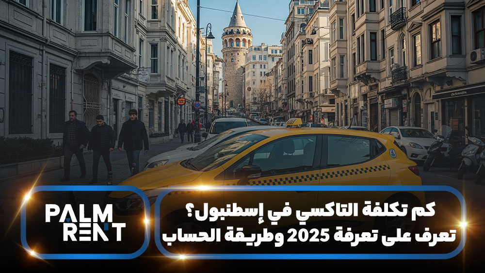 كم تكلفة التاكسي في إسطنبول؟ تعرف على تعرفة 2025 وطريقة الحساب