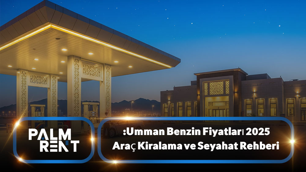 Umman Benzin Fiyatları 2025: Araç Kiralama ve Seyahat Rehberi